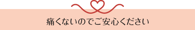 痛くないのでご安心ください