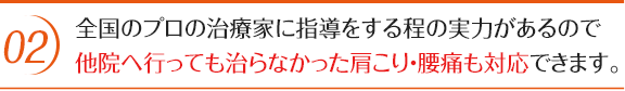 全国のプロの治療家に指導をする程の実力があるので他院へ行っても治らなかった肩こり・腰痛も対応できます。