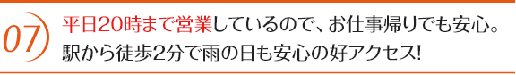 平日20時まで営業しているので、お仕事帰りでも安心。駅から徒歩2分で雨の日も安心の好アクセス!