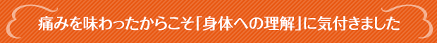 痛みを味わったからこそ「身体への理解」に気付きました
