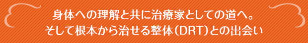 身体への理解と共に治療家としての道へ。そして根本から治せる整体(DRT)との出会い